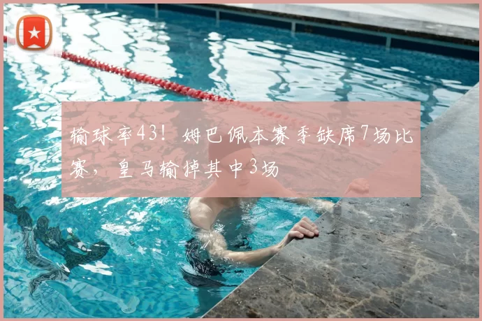 输球率43！姆巴佩本赛季缺席7场比赛，皇马输掉其中3场