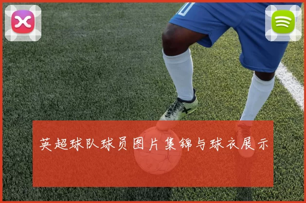 英超球队球员图片集锦与球衣展示