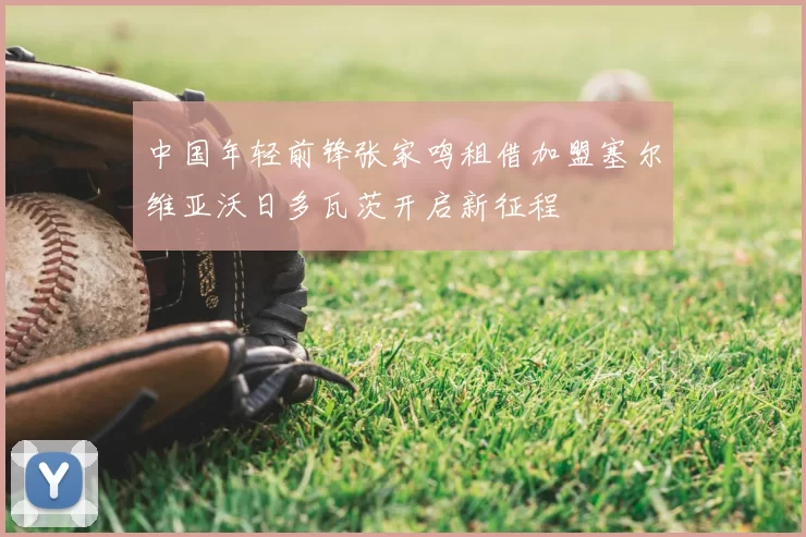 中国年轻前锋张家鸣租借加盟塞尔维亚沃日多瓦茨开启新征程