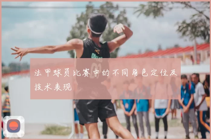 法甲球员比赛中的不同角色定位及技术表现