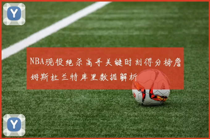 NBA现役绝杀高手关键时刻得分榜詹姆斯杜兰特库里数据解析