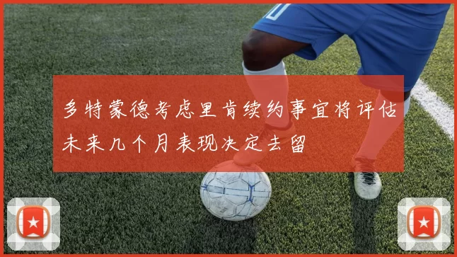 多特蒙德考虑里肯续约事宜将评估未来几个月表现决定去留
