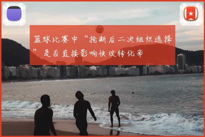 篮球比赛中“抢断后二次组织选择”是否直接影响快攻转化率